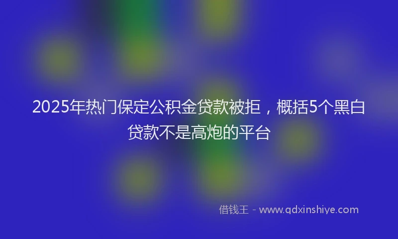 2025年热门保定公积金贷款被拒，概括5个黑白贷款不是高炮的平台