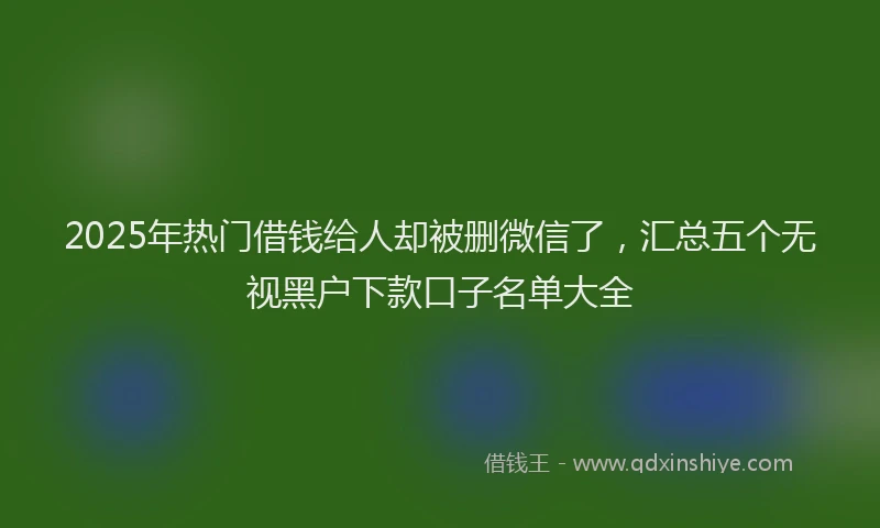 2025年热门借钱给人却被删微信了，汇总五个无视黑户下款口子名单大全