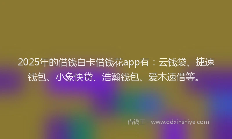2025年的借钱白卡借钱花app有：云钱袋、捷速钱包、小象快贷、浩瀚钱包、爱木速借等。