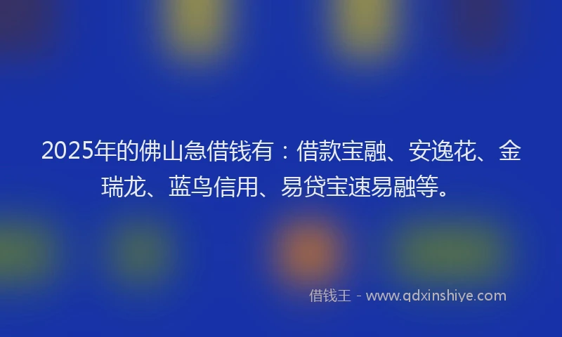 2025年的佛山急借钱有：借款宝融、安逸花、金瑞龙、蓝鸟信用、易贷宝速易融等。