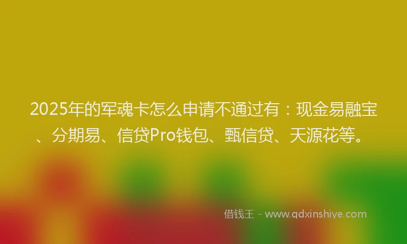 2025年的军魂卡怎么申请不通过有：现金易融宝、分期易、信贷Pro钱包、甄信贷、天源花等。
