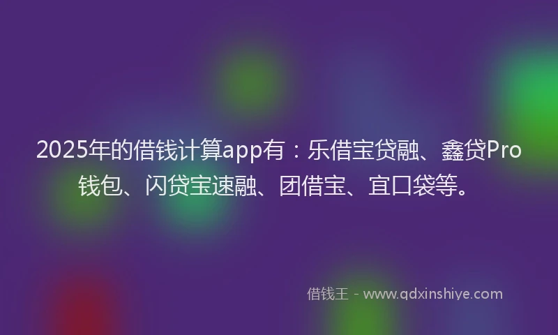 2025年的借钱计算app有：乐借宝贷融、鑫贷Pro钱包、闪贷宝速融、团借宝、宜口袋等。