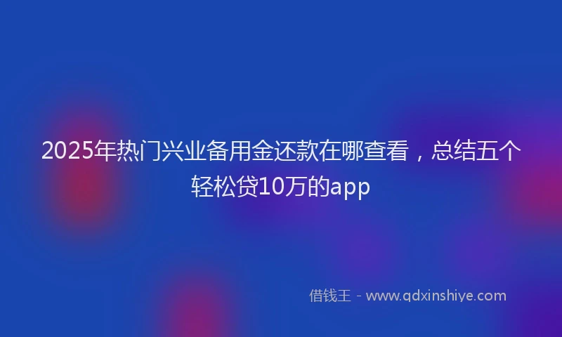 2025年热门兴业备用金还款在哪查看，总结五个轻松贷10万的app