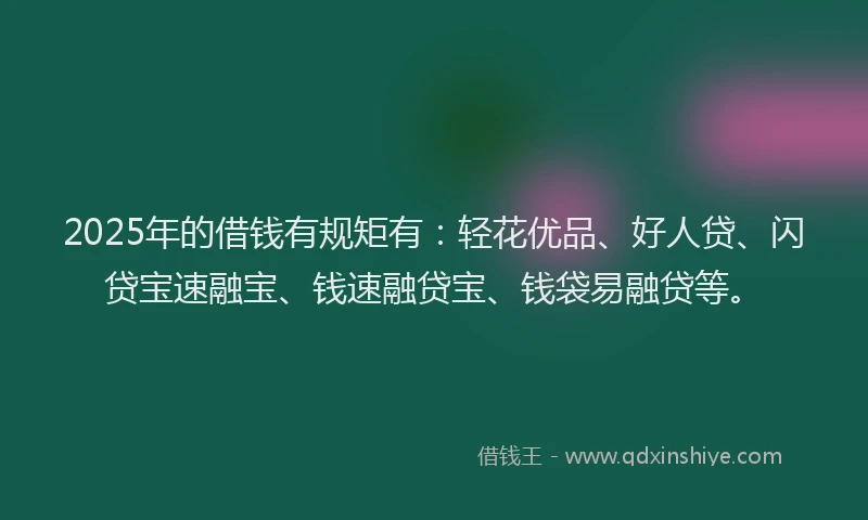 2025年的借钱有规矩有：轻花优品、好人贷、闪贷宝速融宝、钱速融贷宝、钱袋易融贷等。