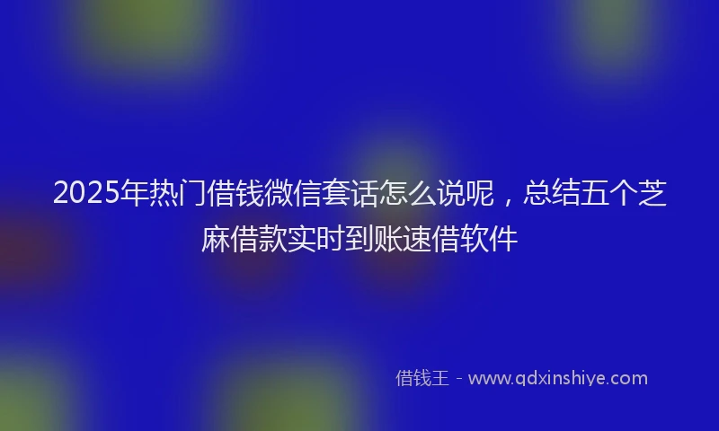 2025年热门借钱微信套话怎么说呢，总结五个芝麻借款实时到账速借软件