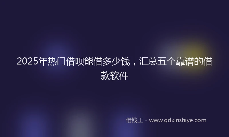 2025年热门借呗能借多少钱，汇总五个靠谱的借款软件