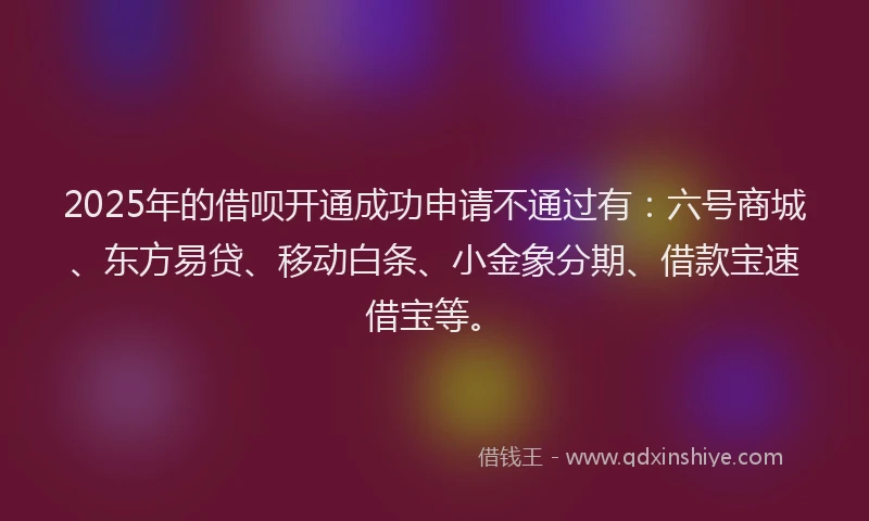 2025年的借呗开通成功申请不通过有：六号商城、东方易贷、移动白条、小金象分期、借款宝速借宝等。
