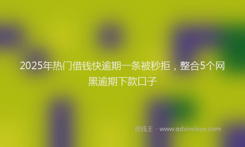 2025年热门借钱快逾期一条被秒拒，整合5个网黑逾期下款口子