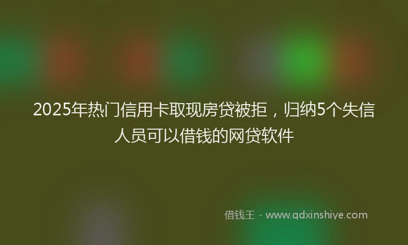 2025年热门信用卡取现房贷被拒，归纳5个失信人员可以借钱的网贷软件