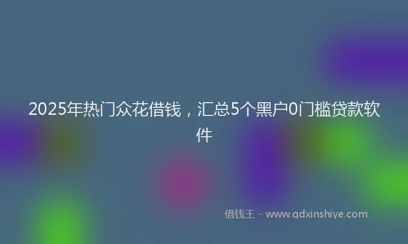 2025年热门众花借钱，汇总5个黑户0门槛贷款软件