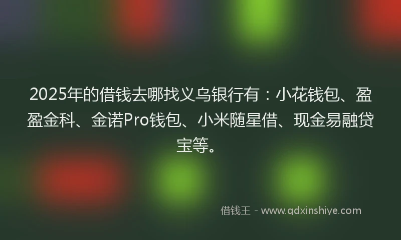 2025年的借钱去哪找义乌银行有：小花钱包、盈盈金科、金诺Pro钱包、小米随星借、现金易融贷宝等。