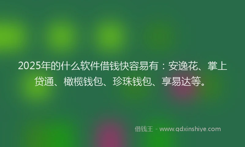 2025年的什么软件借钱快容易有：安逸花、掌上贷通、橄榄钱包、珍珠钱包、享易达等。
