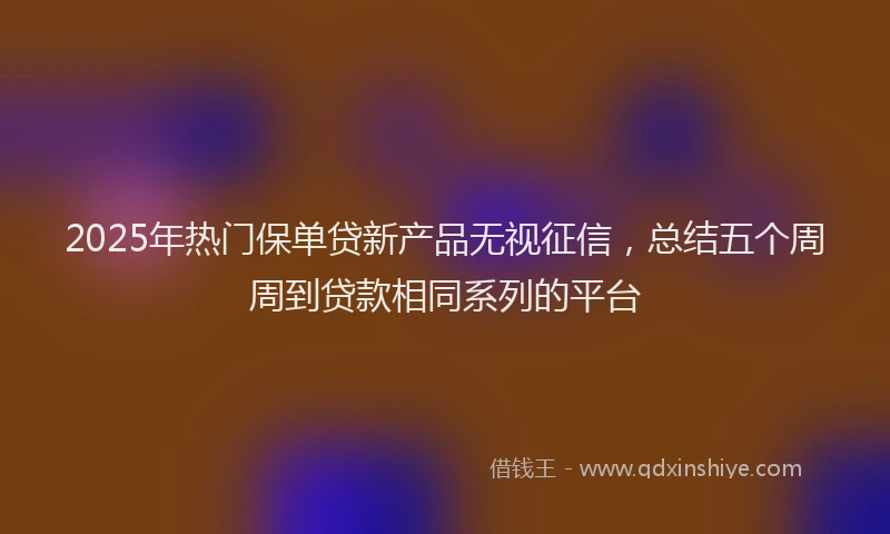 2025年热门保单贷新产品无视征信，总结五个周周到贷款相同系列的平台