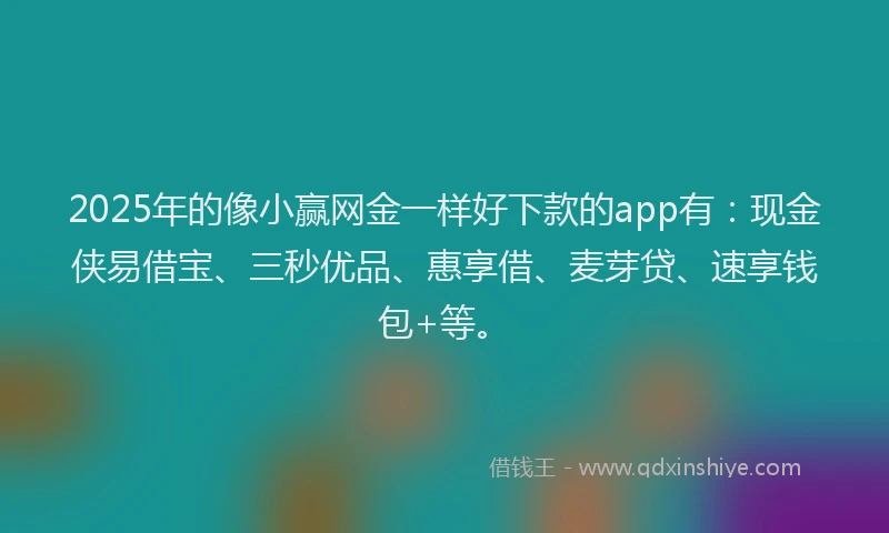 2025年的像小赢网金一样好下款的app有：现金侠易借宝、三秒优品、惠享借、麦芽贷、速享钱包+等。