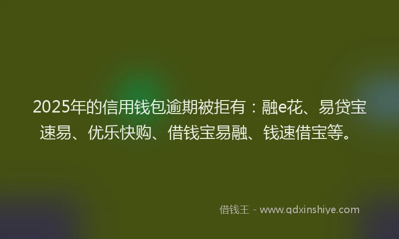 2025年的信用钱包逾期被拒有：融e花、易贷宝速易、优乐快购、借钱宝易融、钱速借宝等。