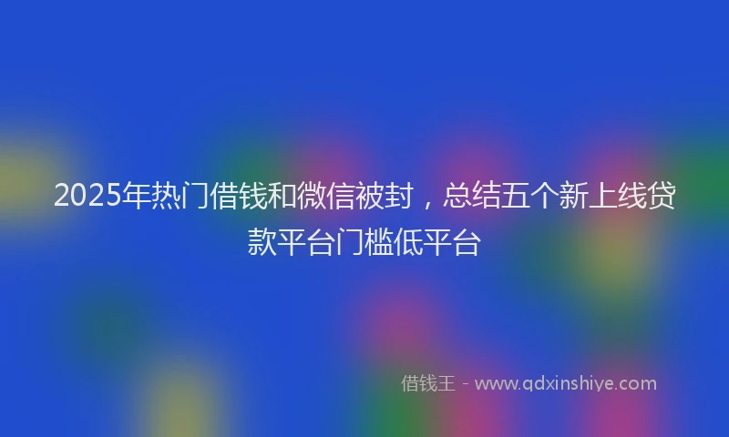 2025年热门借钱和微信被封，总结五个新上线贷款平台门槛低平台