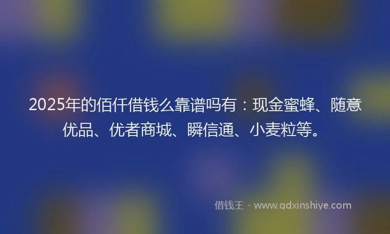 2025年的佰仟借钱么靠谱吗有：现金蜜蜂、随意优品、优者商城、瞬信通、小麦粒等。