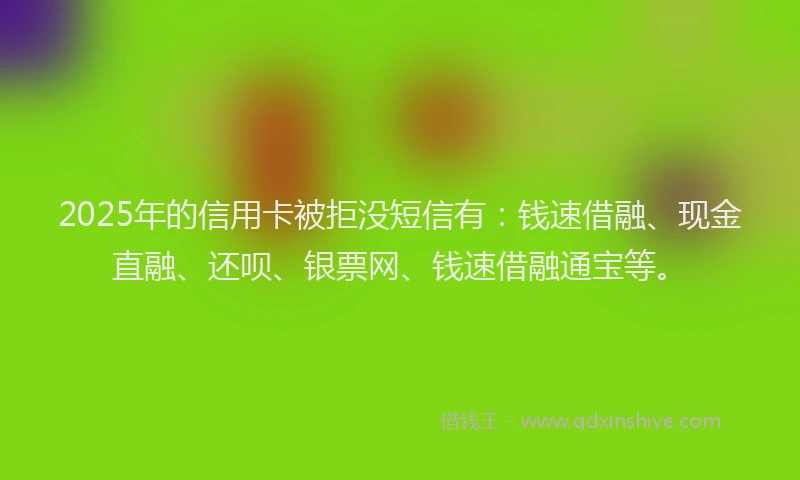2025年的信用卡被拒没短信有：钱速借融、现金直融、还呗、银票网、钱速借融通宝等。