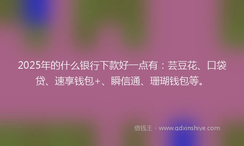 2025年的什么银行下款好一点有：芸豆花、口袋贷、速享钱包+、瞬信通、珊瑚钱包等。