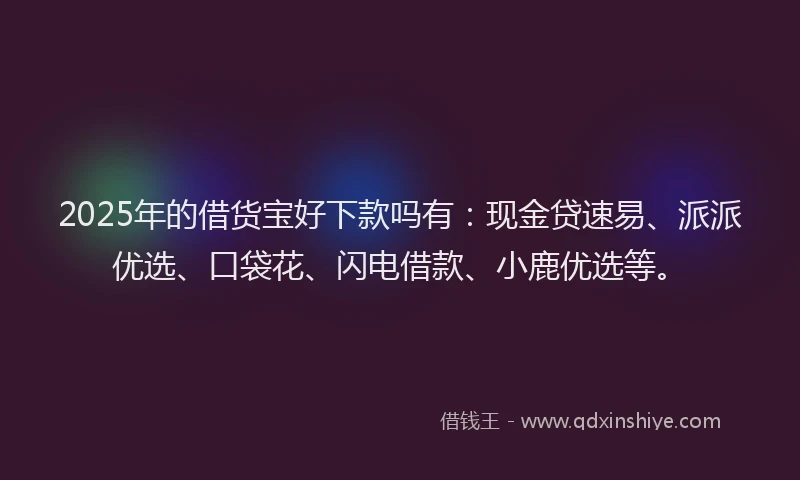2025年的借货宝好下款吗有：现金贷速易、派派优选、口袋花、闪电借款、小鹿优选等。