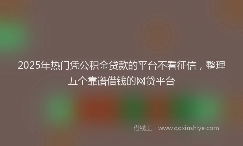 2025年热门凭公积金贷款的平台不看征信，整理五个靠谱借钱的网贷平台