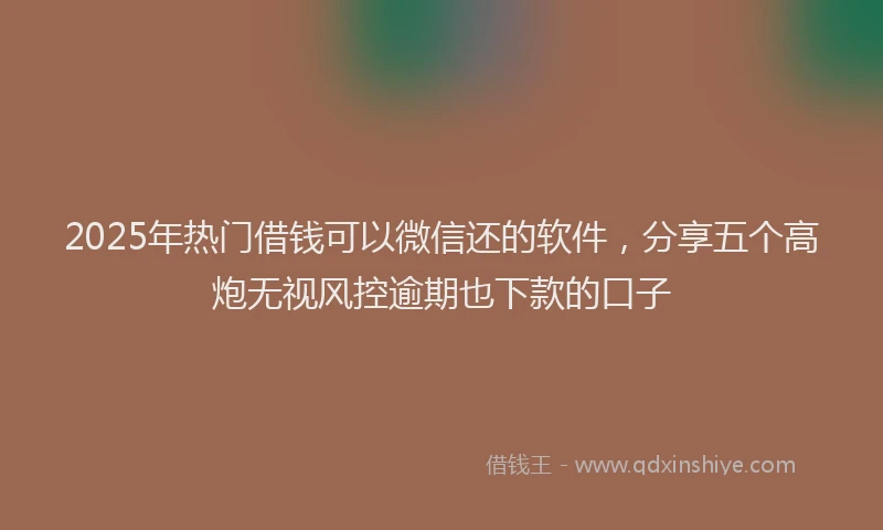 2025年热门借钱可以微信还的软件，分享五个高炮无视风控逾期也下款的口子