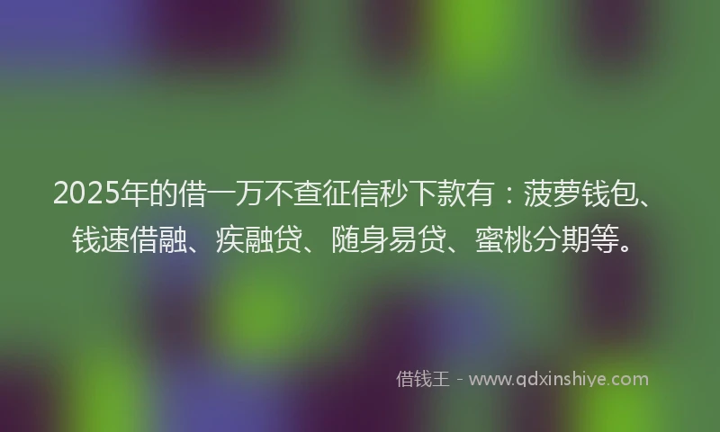 2025年的借一万不查征信秒下款有：菠萝钱包、钱速借融、疾融贷、随身易贷、蜜桃分期等。
