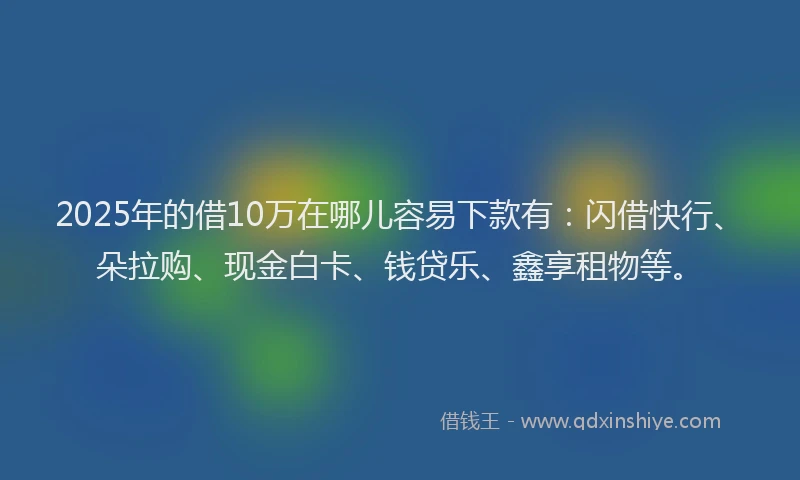 2025年的借10万在哪儿容易下款有：闪借快行、朵拉购、现金白卡、钱贷乐、鑫享租物等。