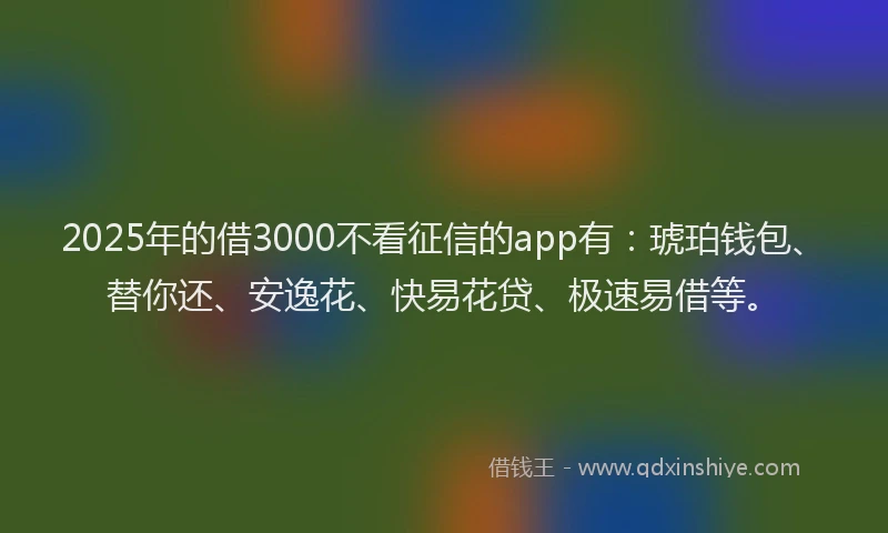 2025年的借3000不看征信的app有：琥珀钱包、替你还、安逸花、快易花贷、极速易借等。