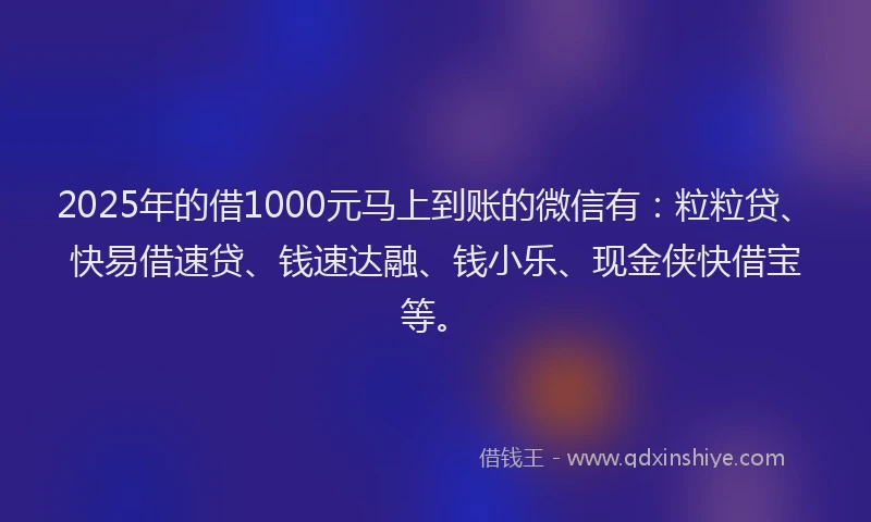 2025年的借1000元马上到账的微信有：粒粒贷、快易借速贷、钱速达融、钱小乐、现金侠快借宝等。