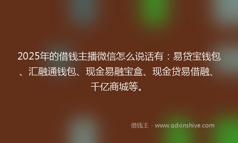 2025年的借钱主播微信怎么说话有：易贷宝钱包、汇融通钱包、现金易融宝盒、现金贷易借融、千亿商城等。