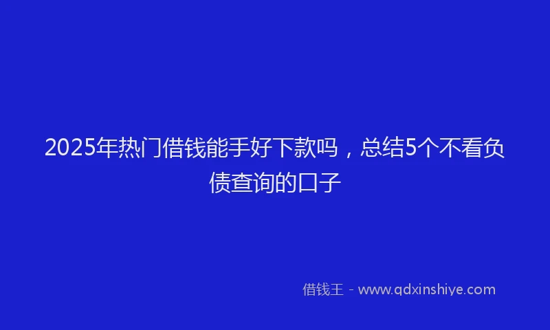 2025年热门借钱能手好下款吗，总结5个不看负债查询的口子