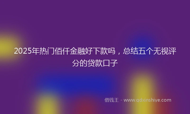 2025年热门佰仟金融好下款吗，总结五个无视评分的贷款口子