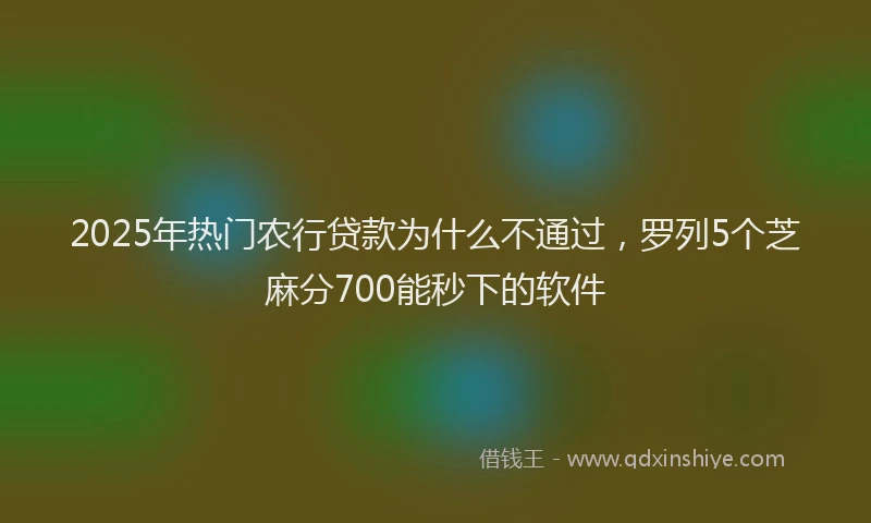 2025年热门农行贷款为什么不通过，罗列5个芝麻分700能秒下的软件