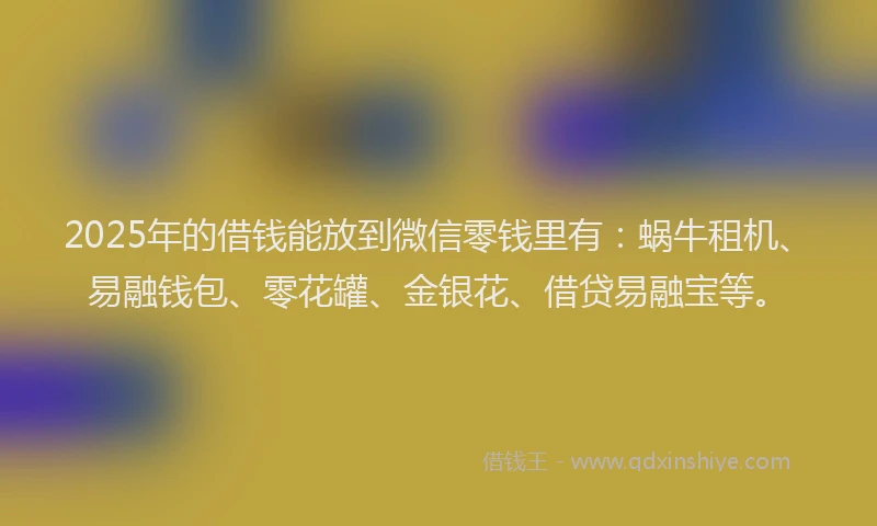 2025年的借钱能放到微信零钱里有：蜗牛租机、易融钱包、零花罐、金银花、借贷易融宝等。
