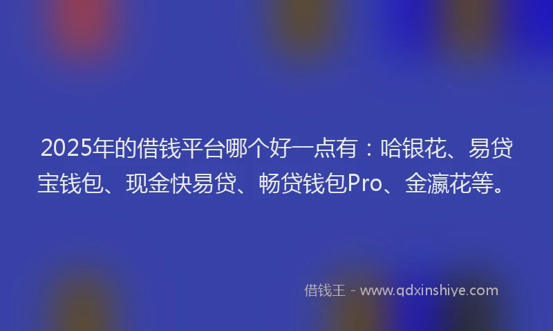2025年的借钱平台哪个好一点有：哈银花、易贷宝钱包、现金快易贷、畅贷钱包Pro、金瀛花等。