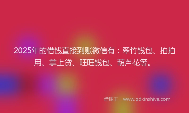 2025年的借钱直接到账微信有：翠竹钱包、拍拍用、掌上贷、旺旺钱包、葫芦花等。