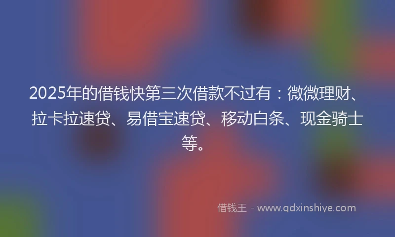 2025年的借钱快第三次借款不过有：微微理财、拉卡拉速贷、易借宝速贷、移动白条、现金骑士等。