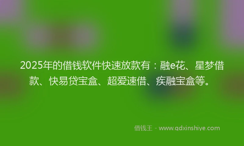 2025年的借钱软件快速放款有：融e花、星梦借款、快易贷宝盒、超爱速借、疾融宝盒等。