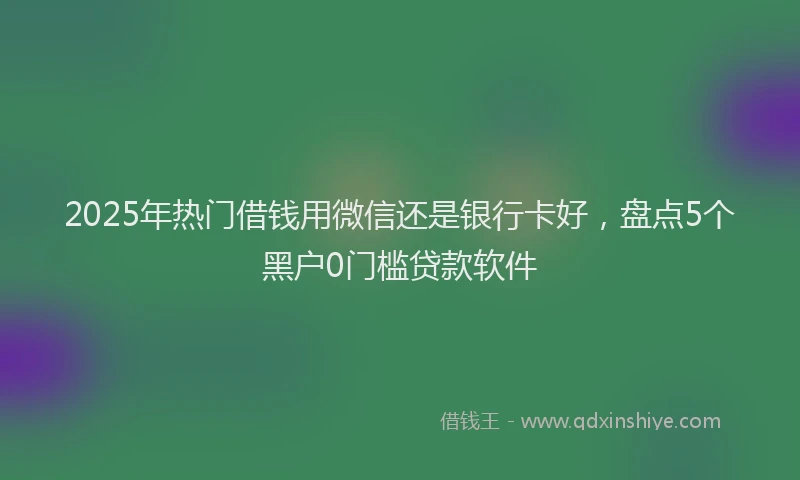 2025年热门借钱用微信还是银行卡好，盘点5个黑户0门槛贷款软件