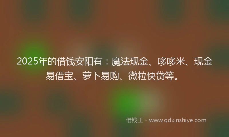 2025年的借钱安阳有：魔法现金、哆哆米、现金易借宝、萝卜易购、微粒快贷等。