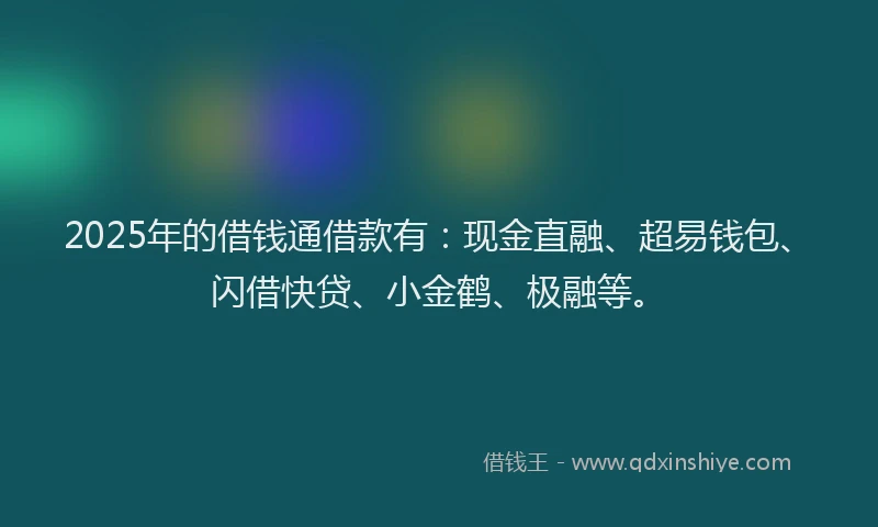 2025年的借钱通借款有：现金直融、超易钱包、闪借快贷、小金鹤、极融等。