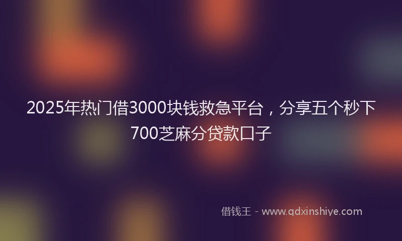 2025年热门借3000块钱救急平台，分享五个秒下700芝麻分贷款口子