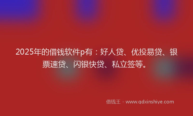 2025年的借钱软件p有：好人贷、优投易贷、银票速贷、闪银快贷、私立签等。