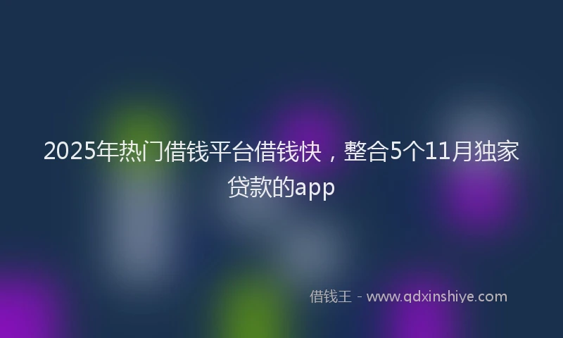 2025年热门借钱平台借钱快，整合5个11月独家贷款的app