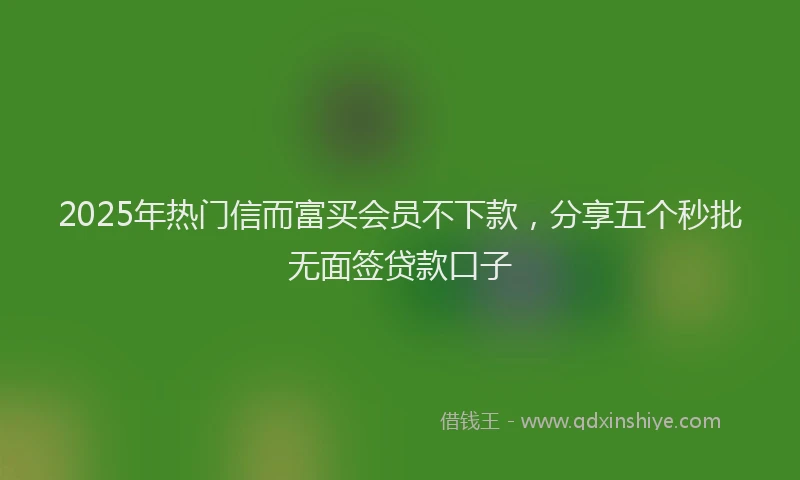 2025年热门信而富买会员不下款，分享五个秒批无面签贷款口子
