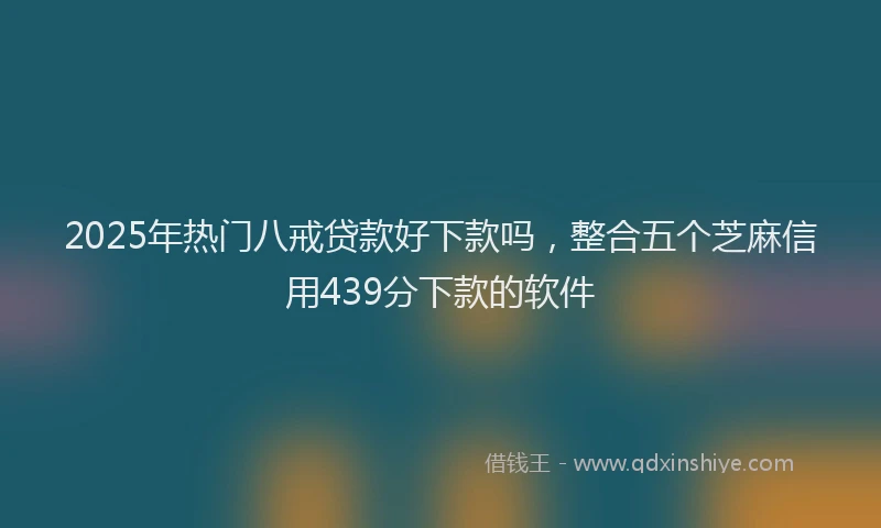 2025年热门八戒贷款好下款吗，整合五个芝麻信用439分下款的软件