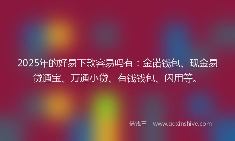 2025年的好易下款容易吗有：金诺钱包、现金易贷通宝、万通小贷、有钱钱包、闪用等。