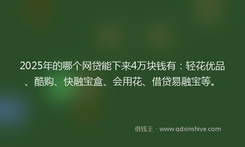 2025年的哪个网贷能下来4万块钱有：轻花优品、酷购、快融宝盒、会用花、借贷易融宝等。