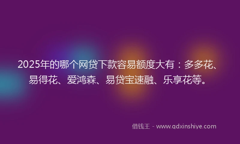 2025年的哪个网贷下款容易额度大有：多多花、易得花、爱鸿森、易贷宝速融、乐享花等。